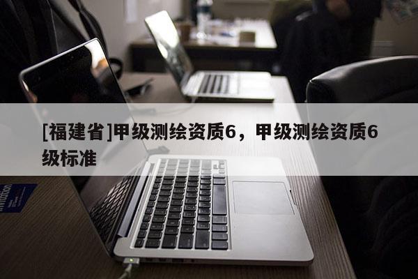 [福建省]甲級測繪資質6，甲級測繪資質6級標準