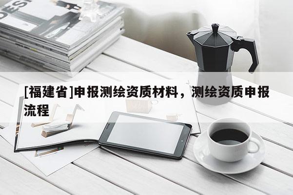 [福建省]申報測繪資質材料，測繪資質申報流程