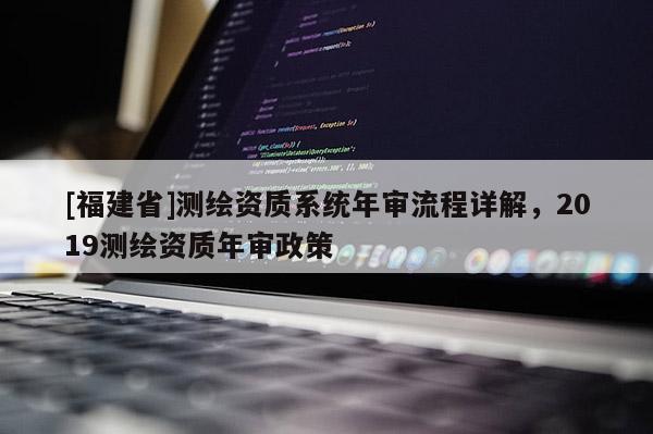 [福建省]測繪資質系統年審流程詳解，2019測繪資質年審政策