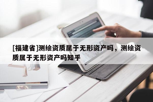 [福建省]測繪資質(zhì)屬于無形資產(chǎn)嗎，測繪資質(zhì)屬于無形資產(chǎn)嗎知乎