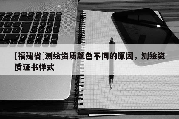 [福建省]測(cè)繪資質(zhì)顏色不同的原因，測(cè)繪資質(zhì)證書(shū)樣式
