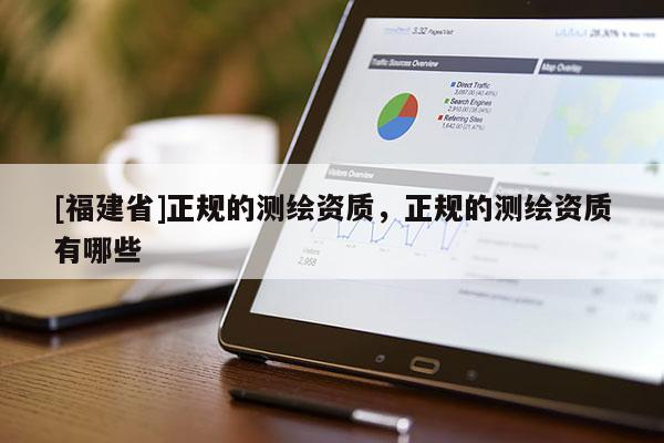 [福建省]正規(guī)的測(cè)繪資質(zhì)，正規(guī)的測(cè)繪資質(zhì)有哪些