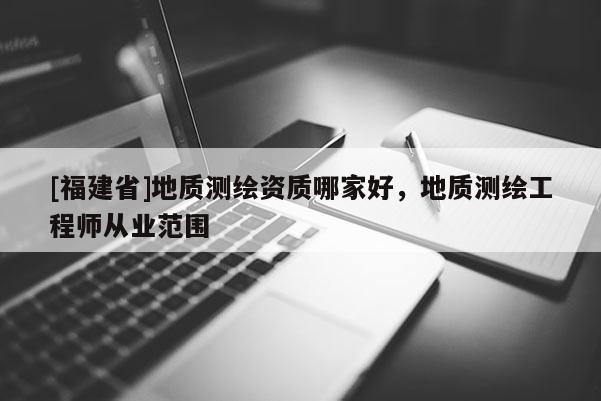 [福建省]地質測繪資質哪家好，地質測繪工程師從業范圍