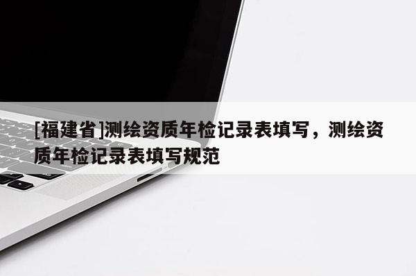 [福建省]測繪資質(zhì)年檢記錄表填寫，測繪資質(zhì)年檢記錄表填寫規(guī)范