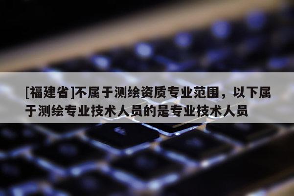 [福建省]不屬于測繪資質(zhì)專業(yè)范圍，以下屬于測繪專業(yè)技術(shù)人員的是專業(yè)技術(shù)人員