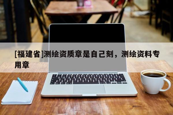 [福建省]測繪資質章是自己刻，測繪資料專用章