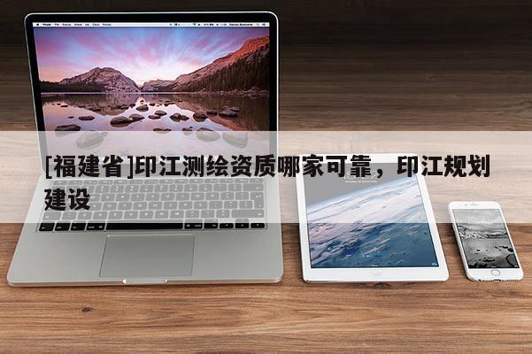 [福建省]印江測繪資質哪家可靠，印江規劃建設