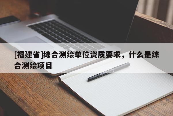 [福建省]綜合測繪單位資質要求，什么是綜合測繪項目