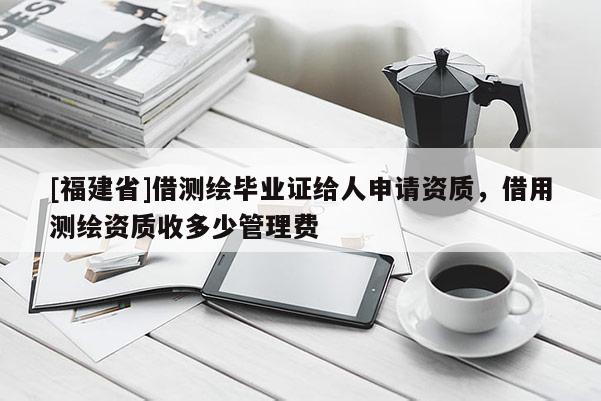 [福建省]借測(cè)繪畢業(yè)證給人申請(qǐng)資質(zhì)，借用測(cè)繪資質(zhì)收多少管理費(fèi)
