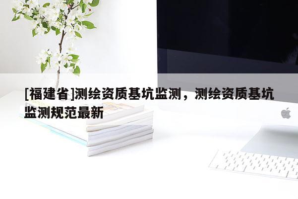 [福建省]測繪資質基坑監測，測繪資質基坑監測規范最新