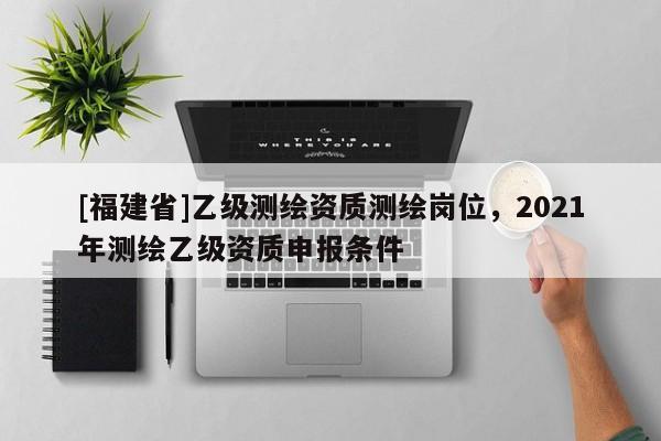 [福建省]乙級測繪資質測繪崗位，2021年測繪乙級資質申報條件