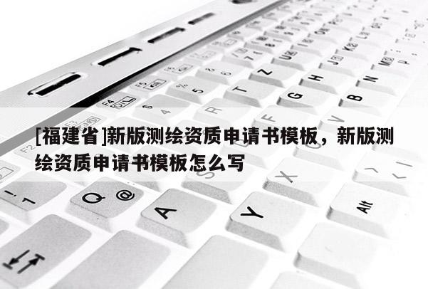 [福建省]新版測(cè)繪資質(zhì)申請(qǐng)書(shū)模板，新版測(cè)繪資質(zhì)申請(qǐng)書(shū)模板怎么寫(xiě)