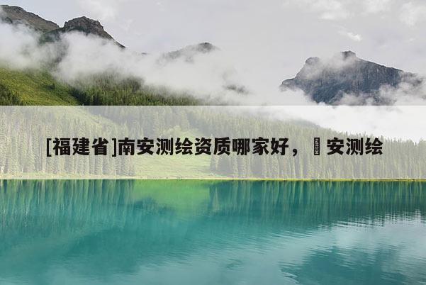 [福建省]南安測繪資質哪家好，垚安測繪