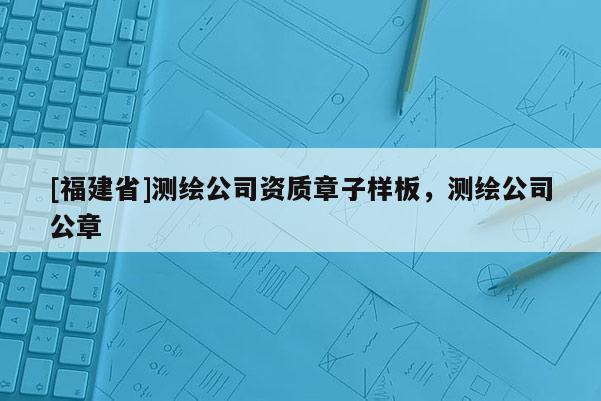 [福建省]測繪公司資質章子樣板，測繪公司公章