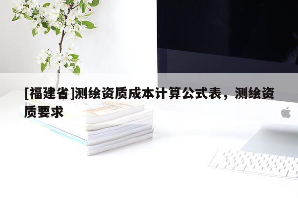 [福建省]測繪資質成本計算公式表，測繪資質要求