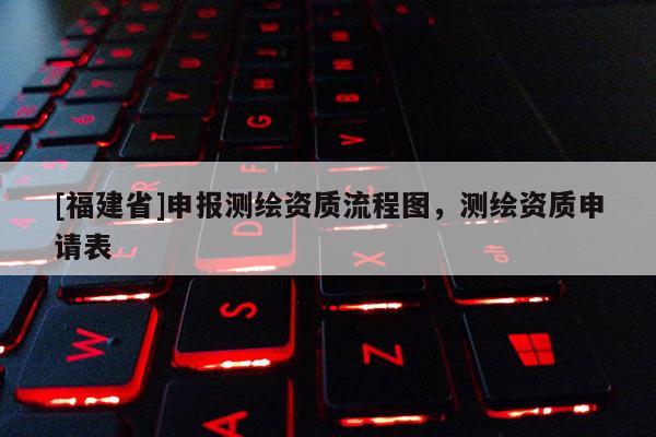 [福建省]申報測繪資質流程圖，測繪資質申請表