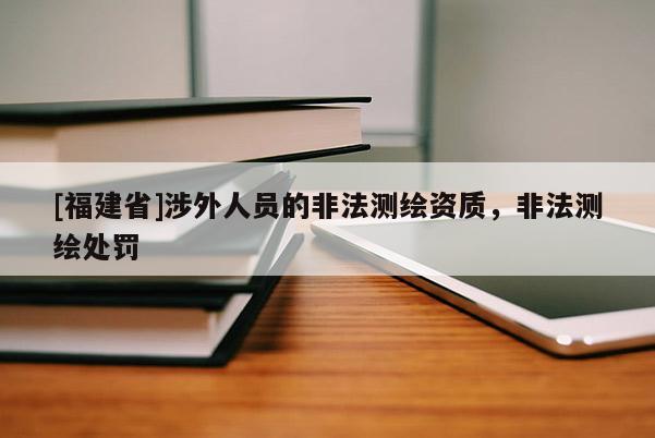 [福建省]涉外人員的非法測繪資質，非法測繪處罰