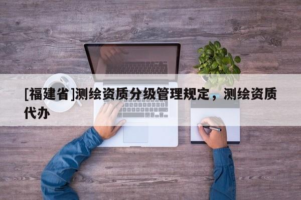 [福建省]測繪資質分級管理規定，測繪資質代辦