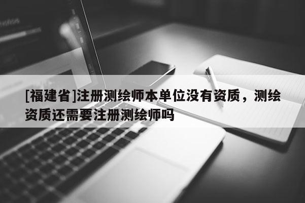 [福建省]注冊測繪師本單位沒有資質(zhì)，測繪資質(zhì)還需要注冊測繪師嗎