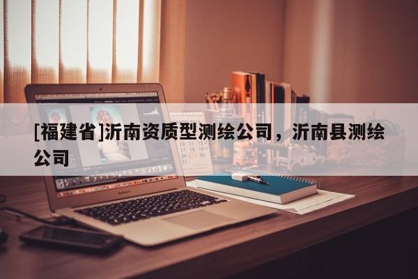 [福建省]沂南資質型測繪公司，沂南縣測繪公司
