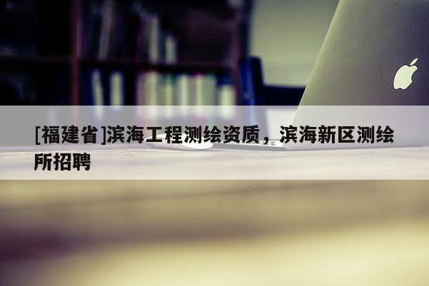 [福建省]濱海工程測繪資質(zhì)，濱海新區(qū)測繪所招聘