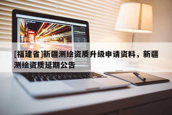 [福建省]新疆測繪資質(zhì)升級申請資料，新疆測繪資質(zhì)延期公告
