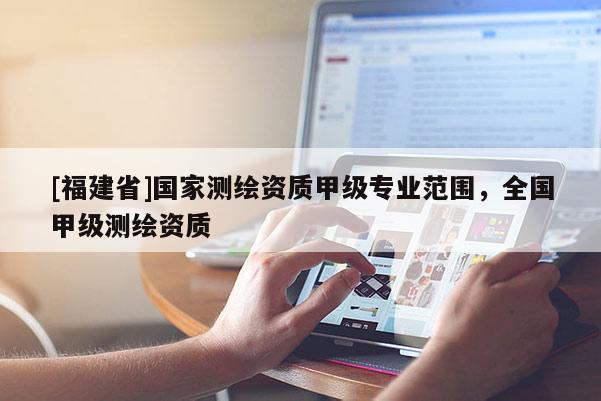 [福建省]國家測繪資質甲級專業范圍，全國甲級測繪資質