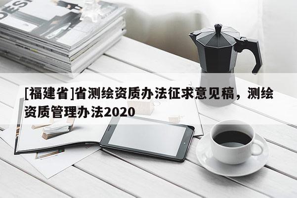 [福建省]省測繪資質辦法征求意見稿，測繪資質管理辦法2020