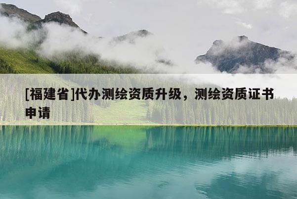 [福建省]代辦測繪資質升級，測繪資質證書申請