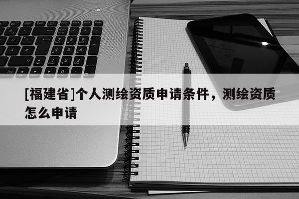 [福建省]個人測繪資質申請條件，測繪資質怎么申請