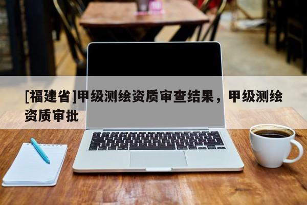 [福建省]甲級測繪資質審查結果，甲級測繪資質審批