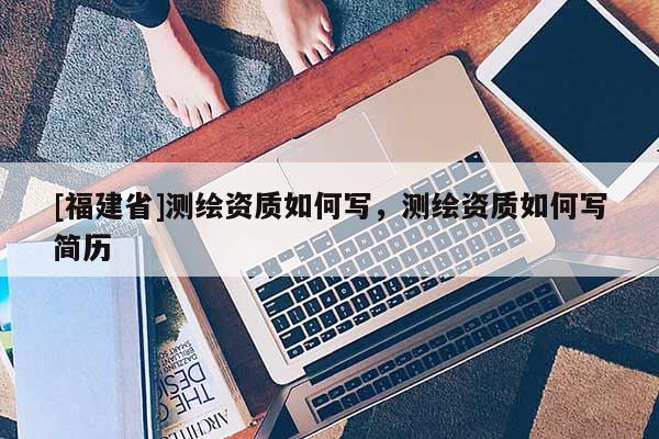 [福建省]測繪資質如何寫，測繪資質如何寫簡歷