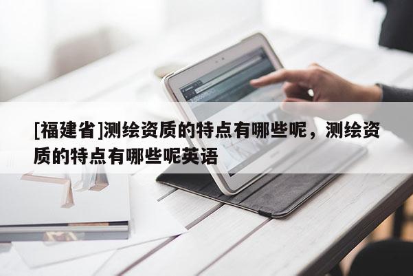 [福建省]測繪資質的特點有哪些呢，測繪資質的特點有哪些呢英語