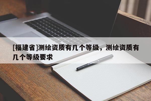 [福建省]測繪資質有幾個等級，測繪資質有幾個等級要求