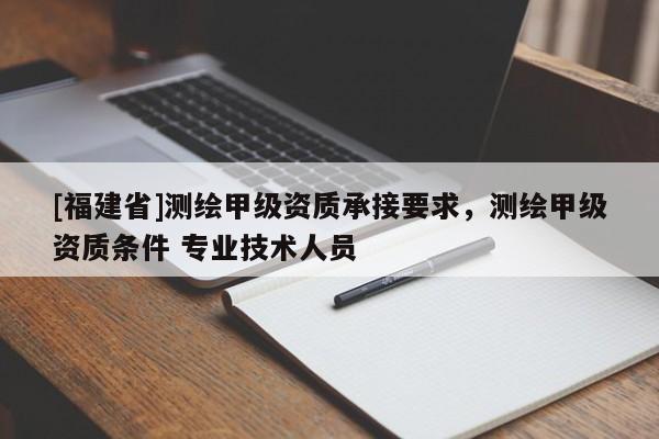 [福建省]測繪甲級資質承接要求，測繪甲級資質條件 專業(yè)技術人員