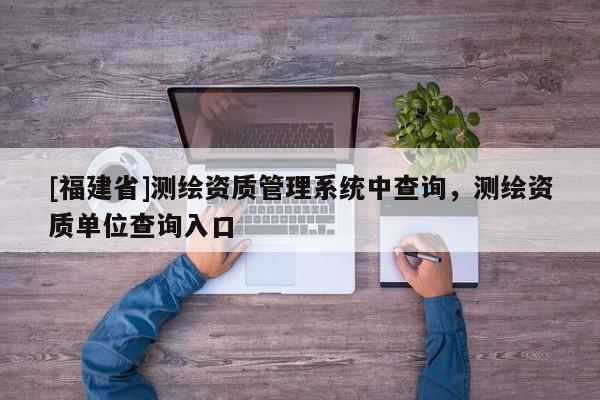 [福建省]測繪資質管理系統中查詢，測繪資質單位查詢入口