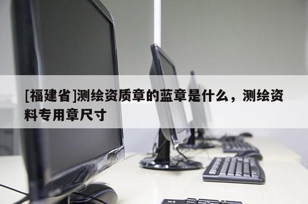 [福建省]測繪資質章的藍章是什么，測繪資料專用章尺寸