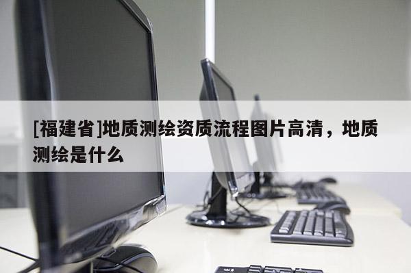 [福建省]地質(zhì)測繪資質(zhì)流程圖片高清，地質(zhì)測繪是什么