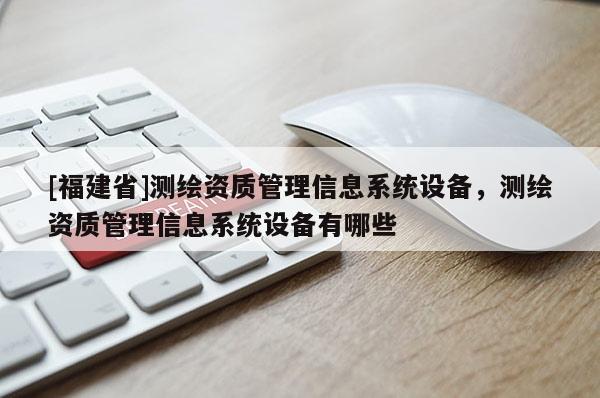 [福建省]測繪資質管理信息系統設備，測繪資質管理信息系統設備有哪些