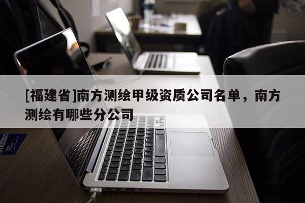[福建省]南方測繪甲級資質公司名單，南方測繪有哪些分公司