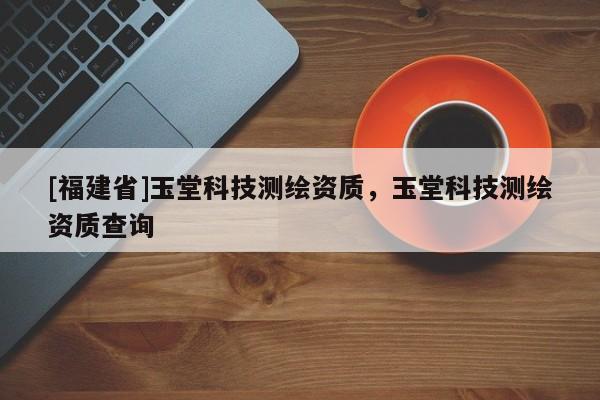 [福建省]玉堂科技測繪資質，玉堂科技測繪資質查詢