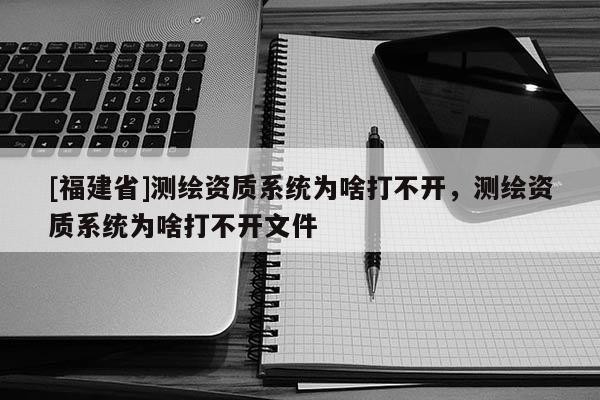 [福建省]測(cè)繪資質(zhì)系統(tǒng)為啥打不開(kāi)，測(cè)繪資質(zhì)系統(tǒng)為啥打不開(kāi)文件