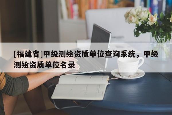 [福建省]甲級測繪資質(zhì)單位查詢系統(tǒng)，甲級測繪資質(zhì)單位名錄