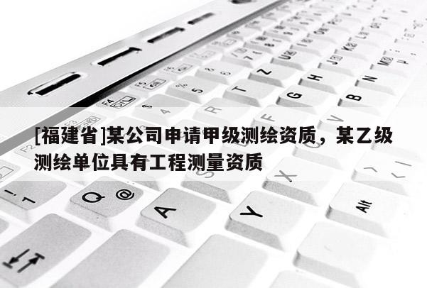 [福建省]某公司申請甲級測繪資質，某乙級測繪單位具有工程測量資質