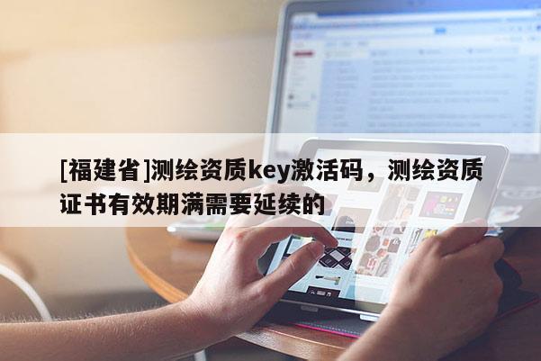 [福建省]測繪資質key激活碼，測繪資質證書有效期滿需要延續的