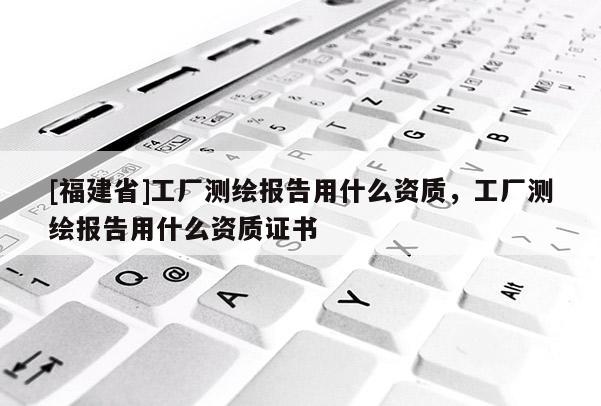 [福建省]工廠測繪報告用什么資質，工廠測繪報告用什么資質證書