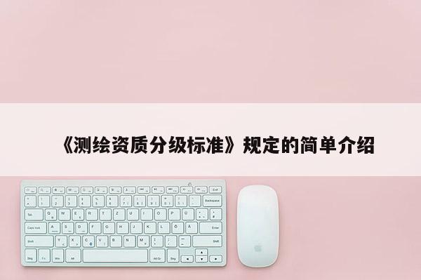 《測(cè)繪資質(zhì)分級(jí)標(biāo)準(zhǔn)》規(guī)定的簡(jiǎn)單介紹