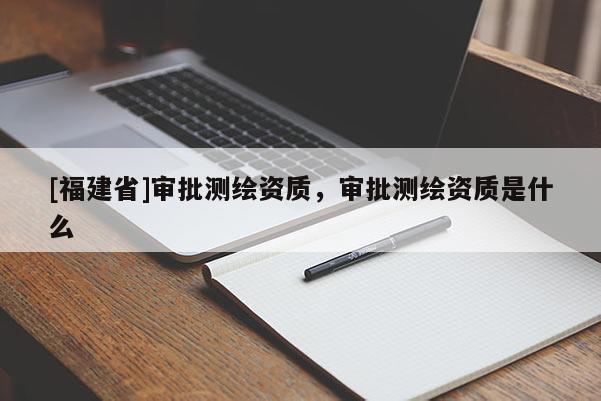 [福建省]審批測繪資質，審批測繪資質是什么