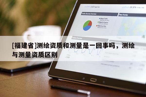 [福建省]測繪資質和測量是一回事嗎，測繪與測量資質區別