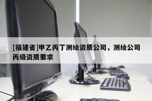 [福建省]甲乙丙丁測繪資質公司，測繪公司丙級資質要求